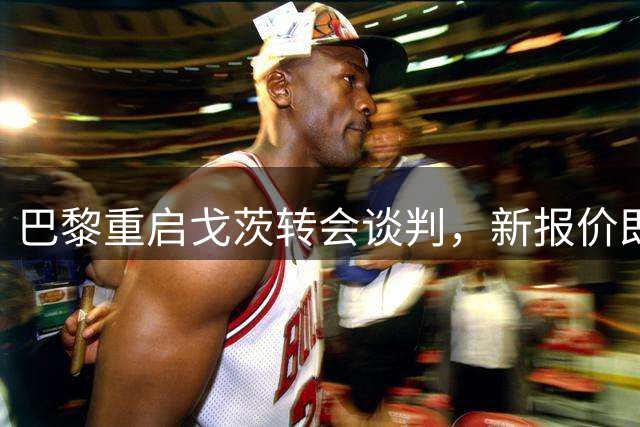 巴黎重启戈茨转会谈判，新报价即将出炉，个人数据非常亮眼